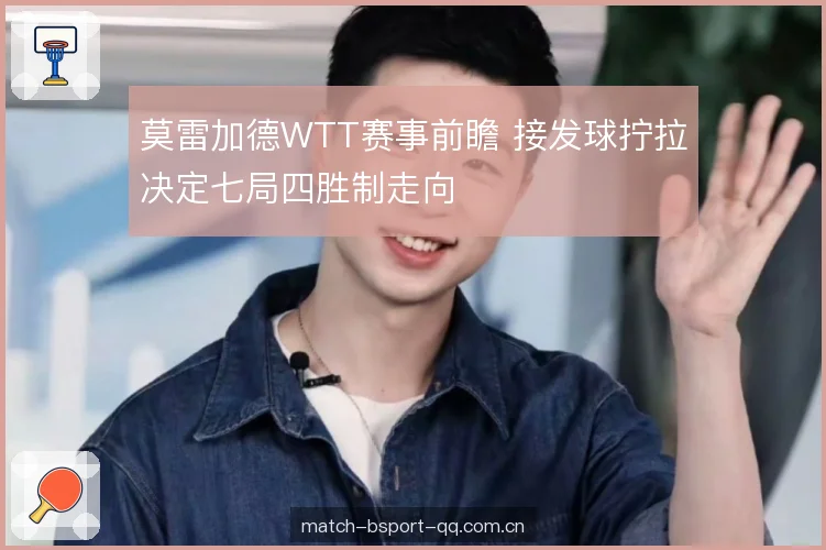 莫雷加德WTT赛事前瞻 接发球拧拉决定七局四胜制走向 莫雷加德WTT赛事前瞻 接发球拧拉决定七局四胜制走向