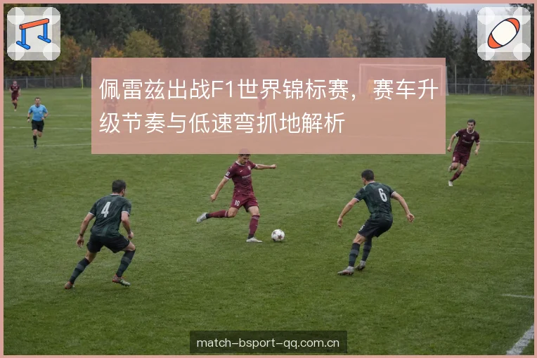 佩雷兹出战F1世界锦标赛，赛车升级节奏与低速弯抓地解析