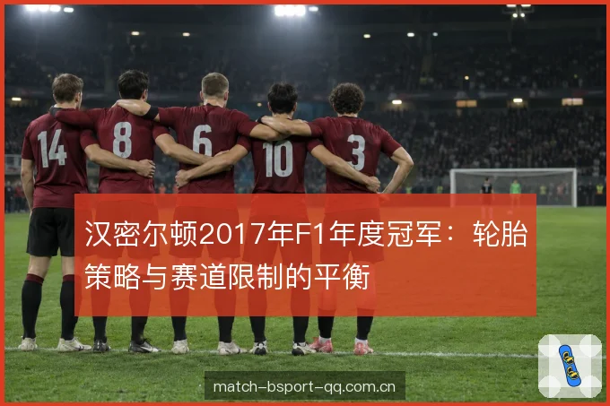 汉密尔顿2017年F1年度冠军：轮胎策略与赛道限制的平衡