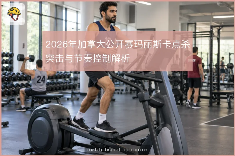 2026年加拿大公开赛玛丽斯卡点杀突击与节奏控制解析