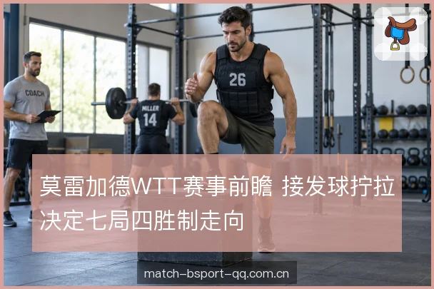 莫雷加德WTT赛事前瞻 接发球拧拉决定七局四胜制走向